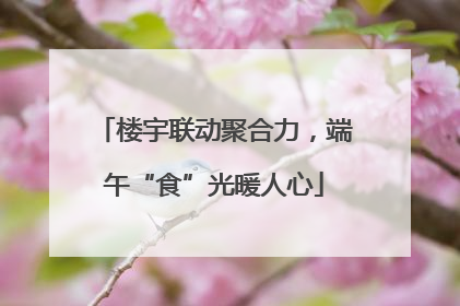 楼宇联动聚合力，端午“食”光暖人心