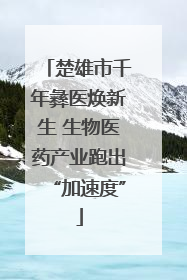楚雄市千年彝医焕新生 生物医药产业跑出“加速度”
