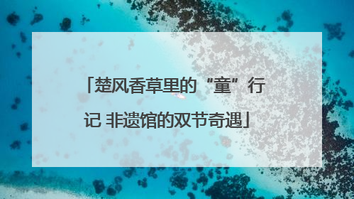 楚风香草里的“童”行记 非遗馆的双节奇遇