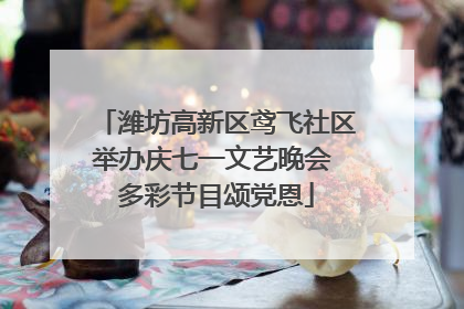 潍坊高新区鸢飞社区举办庆七一文艺晚会 多彩节目颂党恩