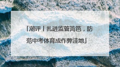 潮评丨扎进监管篱笆，防范中考体育成作弊洼地