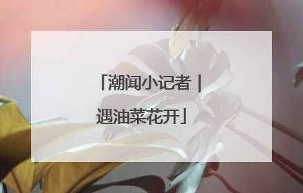 潮闻小记者｜遇油菜花开