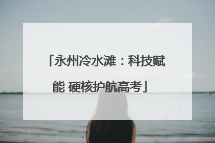 永州冷水滩：科技赋能 硬核护航高考