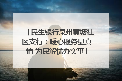 民生银行泉州黄塘社区支行：暖心服务显真情 为民解忧办实事