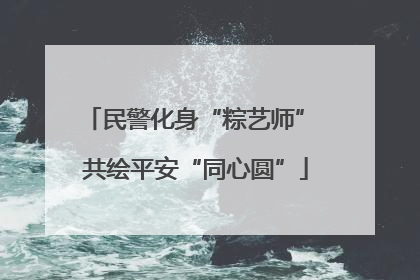 民警化身“粽艺师” 共绘平安“同心圆”