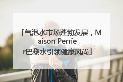 气泡水市场蓬勃发展，Maison Perrier巴黎水引领健康风尚