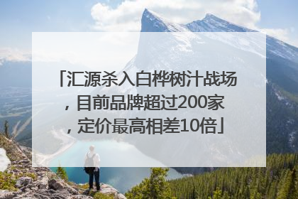 汇源杀入白桦树汁战场，目前品牌超过200家，定价最高相差10倍