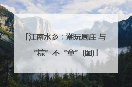江南水乡：潮玩周庄 与“粽”不“童”(图)