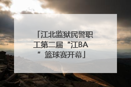 江北监狱民警职工第二届“江BA”篮球赛开幕