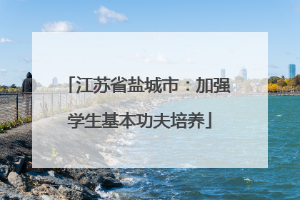 江苏省盐城市：加强学生基本功夫培养
