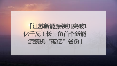 江苏新能源装机突破1亿千瓦！长三角首个新能源装机“破亿”省份