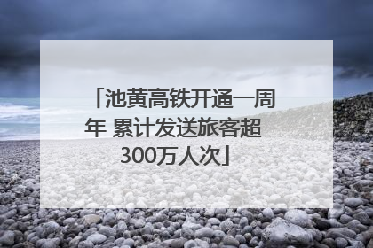池黄高铁开通一周年 累计发送旅客超300万人次