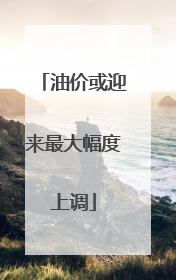 油价或迎来最大幅度上调