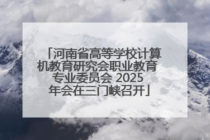 河南省高等学校计算机教育研究会职业教育专业委员会 2025 年会在三门峡召开