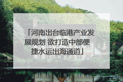 河南出台临港产业发展规划 欲打造中部便捷水运出海通道