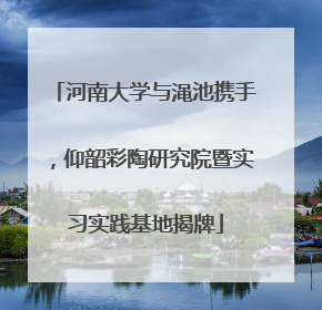 河南大学与渑池携手，仰韶彩陶研究院暨实习实践基地揭牌