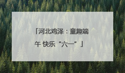 河北鸡泽：童趣端午 快乐“六一”