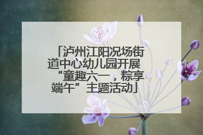 泸州江阳况场街道中心幼儿园开展“童趣六一，粽享端午”主题活动