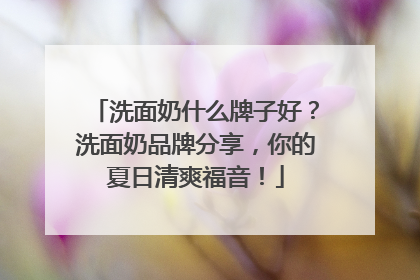 洗面奶什么牌子好？洗面奶品牌分享，你的夏日清爽福音！