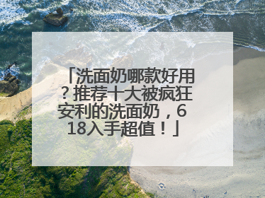 洗面奶哪款好用？推荐十大被疯狂安利的洗面奶，618入手超值！
