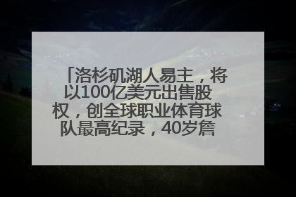 洛杉矶湖人易主，将以100亿美元出售股权，创全球职业体育球队最高纪录，40岁詹姆斯：还没打算退役