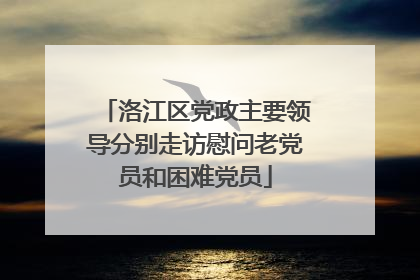 洛江区党政主要领导分别走访慰问老党员和困难党员