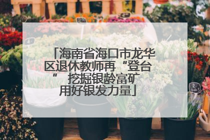海南省海口市龙华区退休教师再“登台” 挖掘银龄富矿 用好银发力量