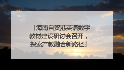海南自贸港英语数字教材建设研讨会召开，探索产教融合新路径