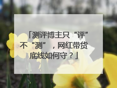 测评博主只“评”不“测”，网红带货底线如何守？
