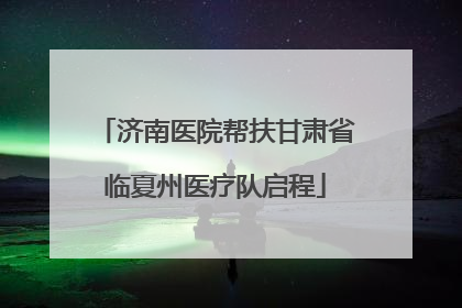 济南医院帮扶甘肃省临夏州医疗队启程