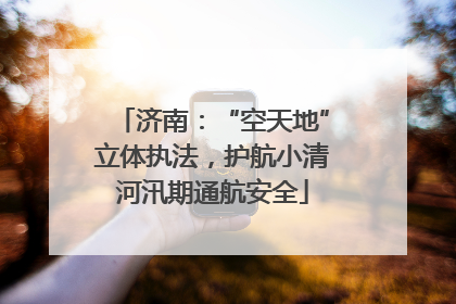 济南：“空天地”立体执法，护航小清河汛期通航安全