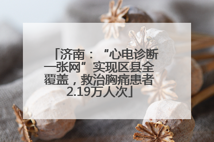 济南：“心电诊断一张网”实现区县全覆盖，救治胸痛患者2.19万人次