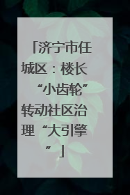 济宁市任城区：楼长“小齿轮”转动社区治理“大引擎”