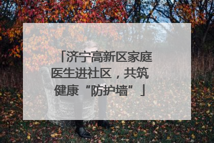 济宁高新区家庭医生进社区，共筑健康“防护墙”