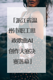 浙江省温州市职工思政歌曲AI创作大赛决赛落幕