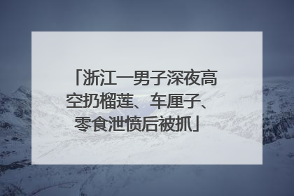 浙江一男子深夜高空扔榴莲、车厘子、零食泄愤后被抓