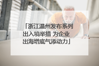 浙江温州发布系列出入境举措 为企业出海增底气添动力