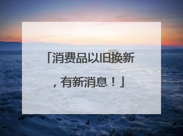 消费品以旧换新，有新消息！