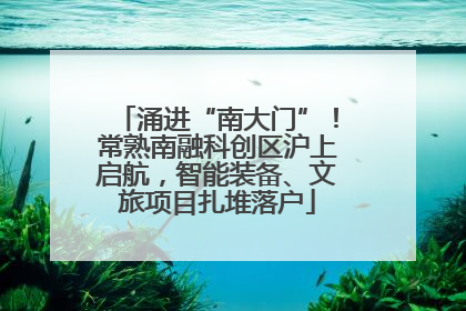 涌进“南大门”！常熟南融科创区沪上启航，智能装备、文旅项目扎堆落户