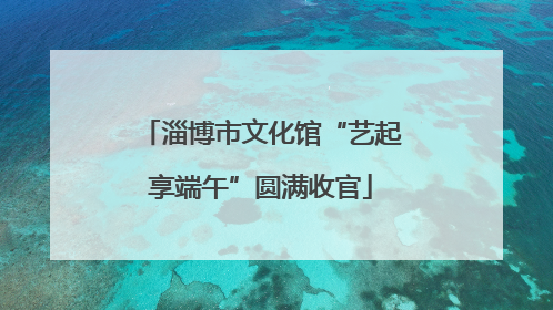 淄博市文化馆“艺起享端午”圆满收官