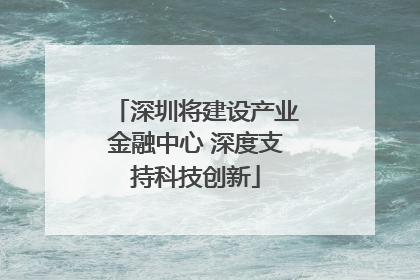 深圳将建设产业金融中心 深度支持科技创新