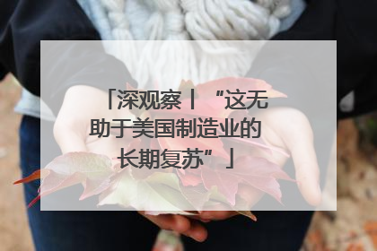 深观察丨“这无助于美国制造业的长期复苏”