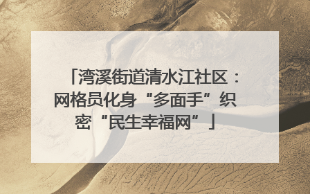 湾溪街道清水江社区：网格员化身“多面手”织密“民生幸福网”