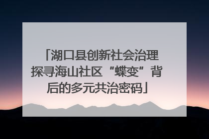湖口县创新社会治理 探寻海山社区“蝶变”背后的多元共治密码