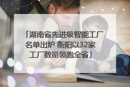 湖南省先进级智能工厂名单出炉 衡阳以32家工厂数量领跑全省