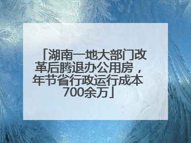 湖南一地大部门改革后腾退办公用房，年节省行政运行成本700余万