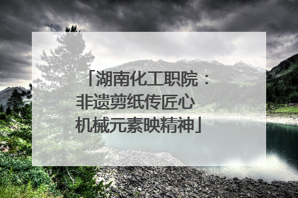 湖南化工职院：非遗剪纸传匠心 机械元素映精神