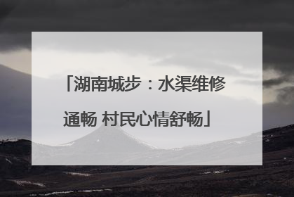 湖南城步：水渠维修通畅 村民心情舒畅