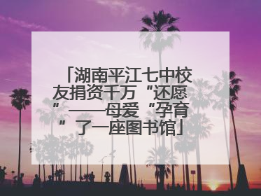 湖南平江七中校友捐资千万“还愿”——母爱“孕育”了一座图书馆