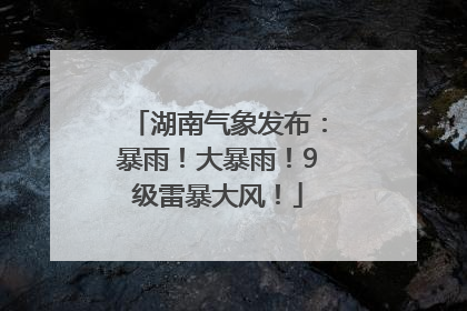 湖南气象发布：暴雨！大暴雨！9级雷暴大风！